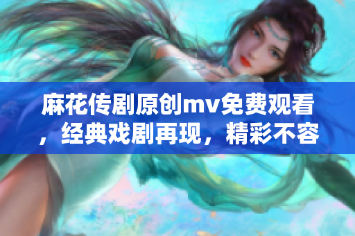 麻花传剧原创mv免费观看，经典戏剧再现，精彩不容错过