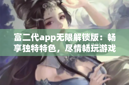 富二代app无限解锁版：畅享独特特色，尽情畅玩游戏，畅享无限乐趣