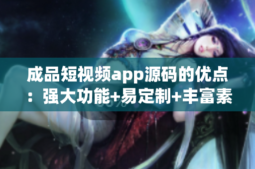 成品短视频app源码的优点：强大功能+易定制+丰富素材+用户体验