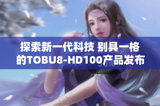 探索新一代科技 别具一格的TOBU8-HD100产品发布