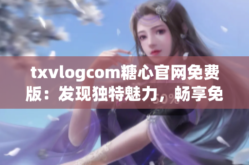 txvlogcom糖心官网免费版：发现独特魅力，畅享免费精彩视频！