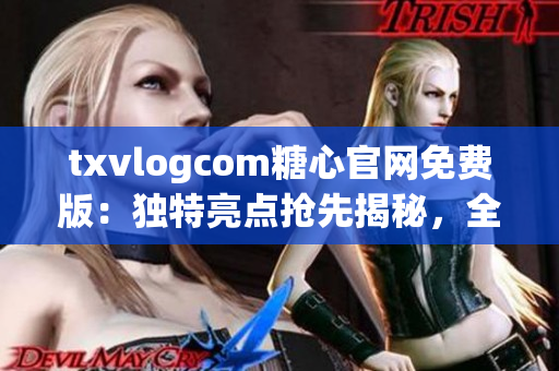 txvlogcom糖心官网免费版：独特亮点抢先揭秘，全新潮流体验等你来探索