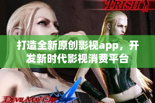 打造全新原创影视app，开发新时代影视消费平台