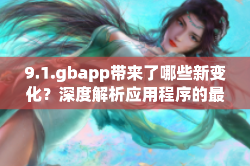 9.1.gbapp带来了哪些新变化？深度解析应用程序的最新更新