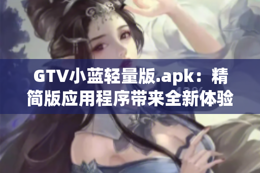 GTV小蓝轻量版.apk：精简版应用程序带来全新体验