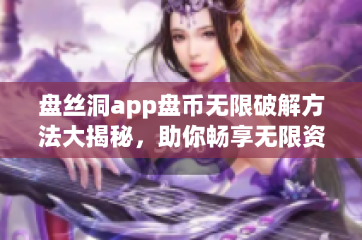 盘丝洞app盘币无限破解方法大揭秘，助你畅享无限资源