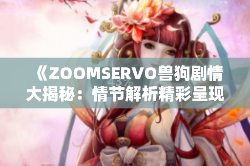 《ZOOMSERVO兽狗剧情大揭秘：情节解析精彩呈现，深度剖析角色性格与剧情发展》