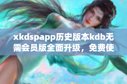 xkdspapp历史版本kdb无需会员版全面升级，免费使用新版本的优势