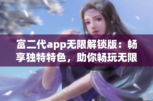 富二代app无限解锁版：畅享独特特色，助你畅玩无限可能