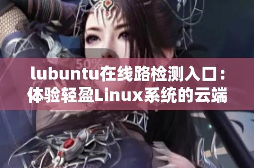 lubuntu在线路检测入口：体验轻盈Linux系统的云端检测方式