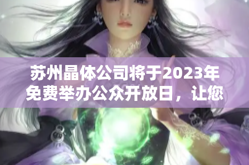 苏州晶体公司将于2023年免费举办公众开放日，让您近距离感受先进技术与科学魅力