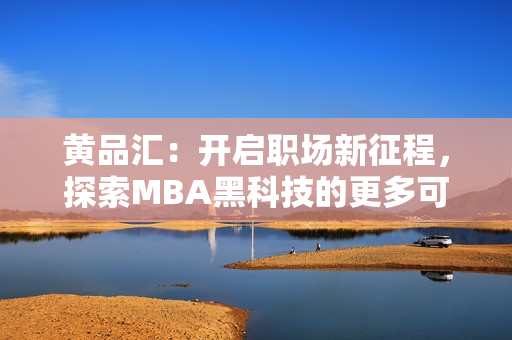 黄品汇：开启职场新征程，探索MBA黑科技的更多可能