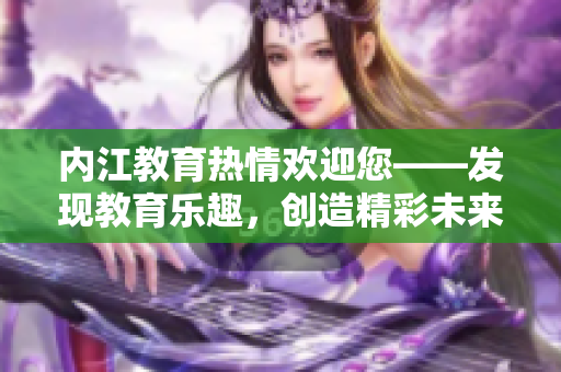 内江教育热情欢迎您——发现教育乐趣，创造精彩未来