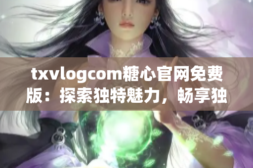 txvlogcom糖心官网免费版：探索独特魅力，畅享独特功能