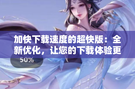 加快下载速度的超快版：全新优化，让您的下载体验更加畅快