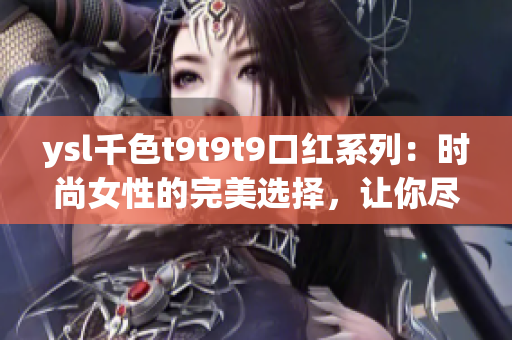 ysl千色t9t9t9口红系列：时尚女性的完美选择，让你尽享绚丽妆容