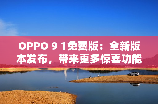 OPPO 9 1免费版：全新版本发布，带来更多惊喜功能