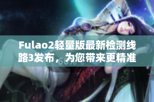 Fulao2轻量版最新检测线路3发布，为您带来更精准的网络体验