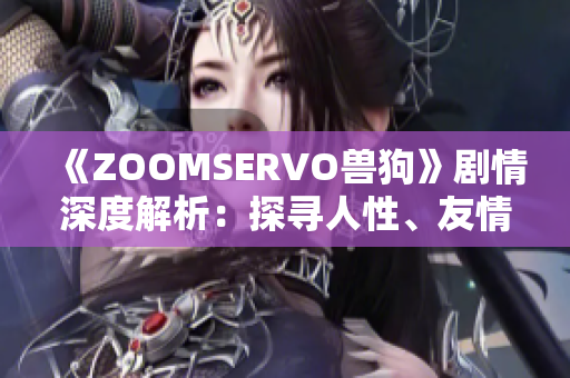 《ZOOMSERVO兽狗》剧情深度解析：探寻人性、友情与成长的心灵之旅