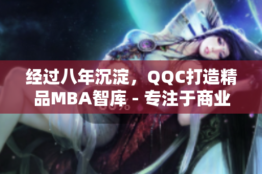 经过八年沉淀，QQC打造精品MBA智库 - 专注于商业管理领域