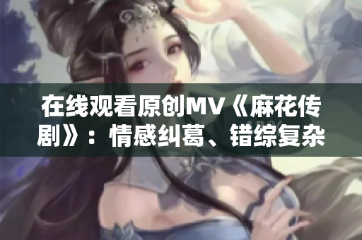 在线观看原创MV《麻花传剧》：情感纠葛、错综复杂的戏剧世界