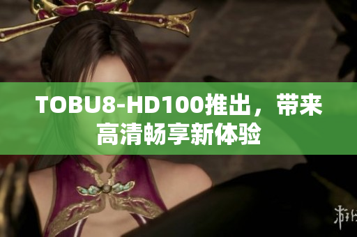 TOBU8-HD100推出，带来高清畅享新体验