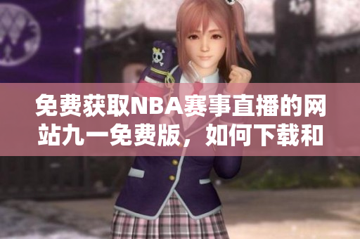 免费获取NBA赛事直播的网站九一免费版，如何下载和安装？