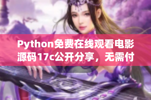 Python免费在线观看电影源码17c公开分享，无需付费