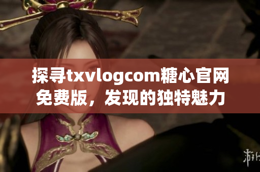 探寻txvlogcom糖心官网免费版，发现的独特魅力