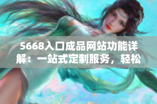 5668入口成品网站功能详解：一站式定制服务，轻松实现个性化需求