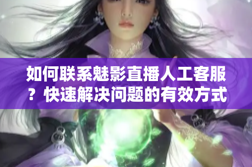 如何联系魅影直播人工客服？快速解决问题的有效方式