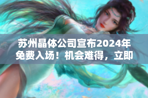 苏州晶体公司宣布2024年免费入场！机会难得，立即规划您的参观行程！