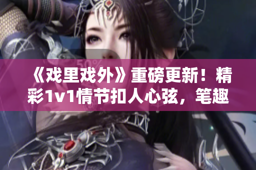 《戏里戏外》重磅更新！精彩1v1情节扣人心弦，笔趣阁再掀热潮