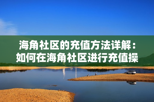 海角社区的充值方法详解：如何在海角社区进行充值操作