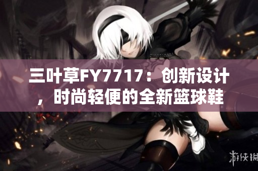 三叶草FY7717：创新设计，时尚轻便的全新篮球鞋