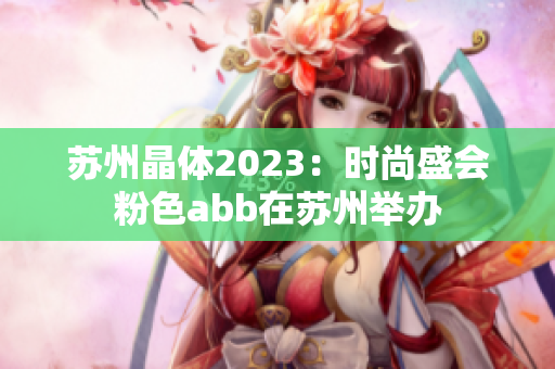 苏州晶体2023：时尚盛会粉色abb在苏州举办