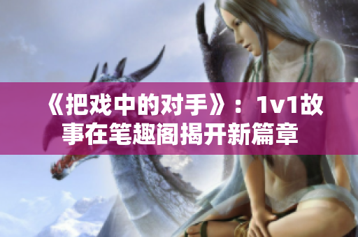 《把戏中的对手》：1v1故事在笔趣阁揭开新篇章