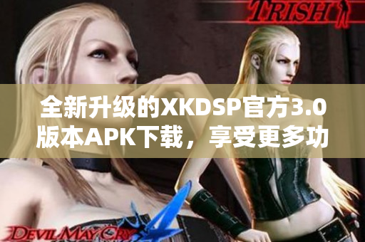 全新升级的XKDSP官方3.0版本APK下载，享受更多功能