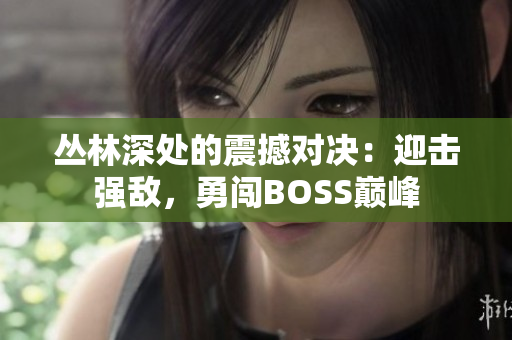 丛林深处的震撼对决：迎击强敌，勇闯BOSS巅峰