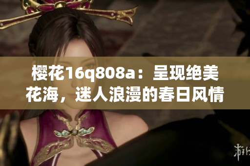 樱花16q808a：呈现绝美花海，迷人浪漫的春日风情