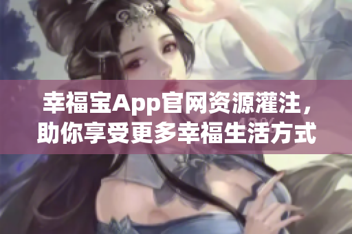 幸福宝App官网资源灌注，助你享受更多幸福生活方式