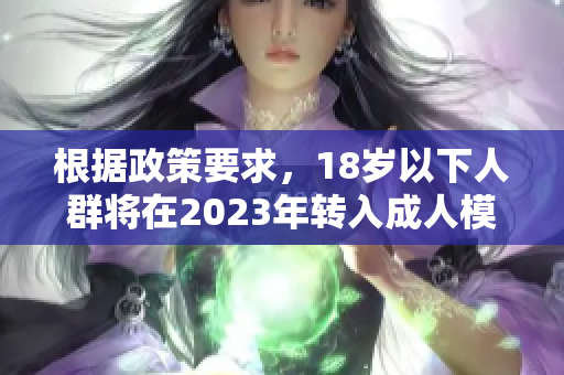 根据政策要求，18岁以下人群将在2023年转入成人模式以保证安全