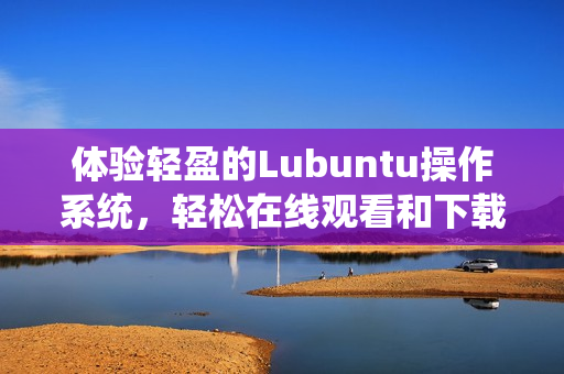 体验轻盈的Lubuntu操作系统，轻松在线观看和下载i