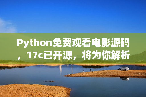 Python免费观看电影源码，17c已开源，将为你解析详细操作步骤