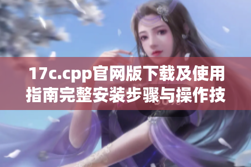 17c.cpp官网版下载及使用指南完整安装步骤与操作技巧