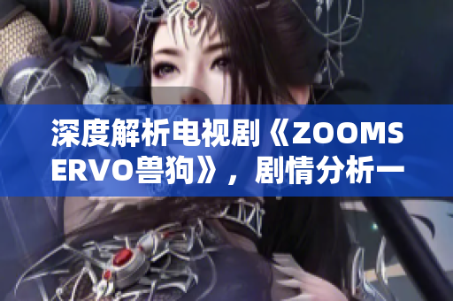 深度解析电视剧《ZOOMSERVO兽狗》，剧情分析一览无余