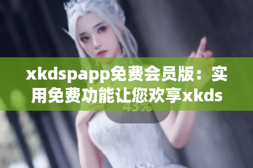 xkdspapp免费会员版：实用免费功能让您欢享xkdspapp新体验