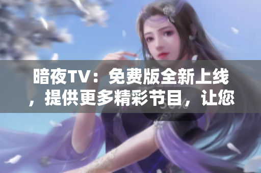 暗夜TV：免费版全新上线，提供更多精彩节目，让您尽享夜间娱乐乐趣