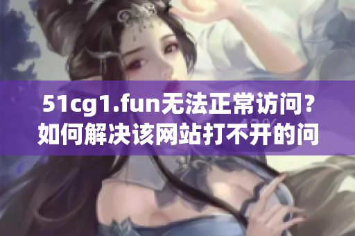 51cg1.fun无法正常访问？如何解决该网站打不开的问题