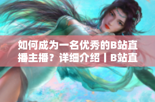 如何成为一名优秀的B站直播主播？详细介绍丨B站直播入门指南